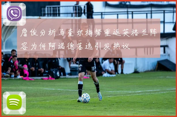 詹俊分析马奎尔梅努重返英格兰阵容为何阿诺德落选引发热议