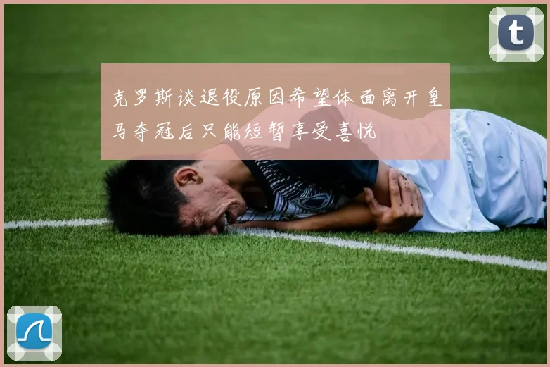 克罗斯谈退役原因希望体面离开皇马夺冠后只能短暂享受喜悦