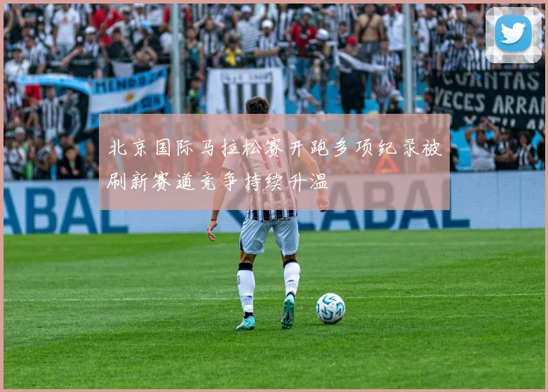 北京国际马拉松赛开跑多项纪录被刷新赛道竞争持续升温