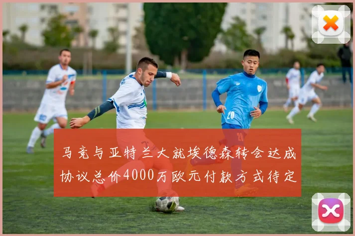 马竞与亚特兰大就埃德森转会达成协议总价4000万欧元付款方式待定