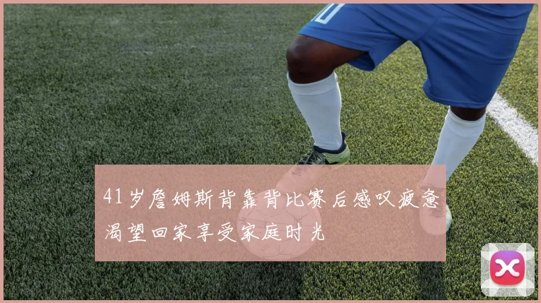 41岁詹姆斯背靠背比赛后感叹疲惫渴望回家享受家庭时光