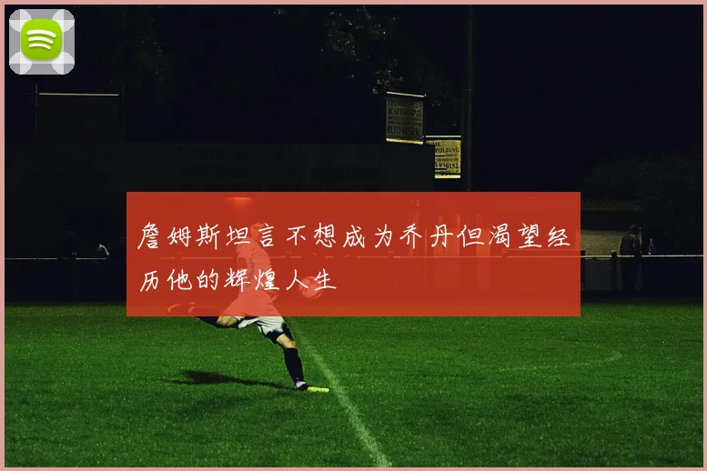 詹姆斯坦言不想成为乔丹但渴望经历他的辉煌人生