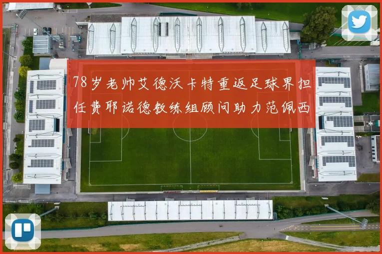 78岁老帅艾德沃卡特重返足球界担任费耶诺德教练组顾问助力范佩西