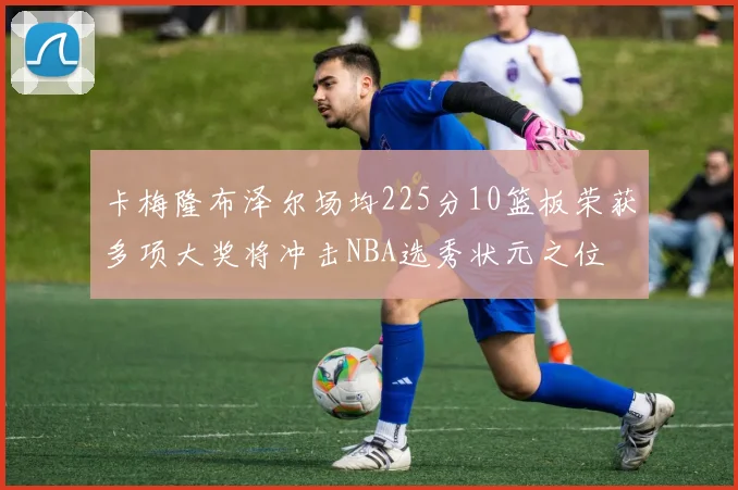 卡梅隆布泽尔场均225分10篮板荣获多项大奖将冲击NBA选秀状元之位