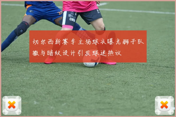 切尔西新赛季主场球衣曝光狮子队徽与暗纹设计引发球迷热议