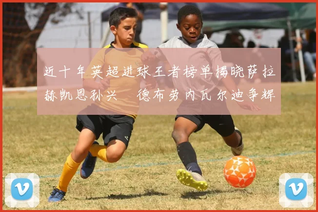 近十年英超进球王者榜单揭晓萨拉赫凯恩孙兴慜德布劳内瓦尔迪争辉
