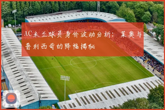 AC米兰球员身价波动分析：莱奥与普利西奇的降幅揭秘