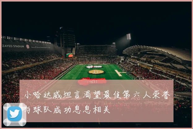 小哈达威坦言渴望最佳第六人荣誉与球队成功息息相关