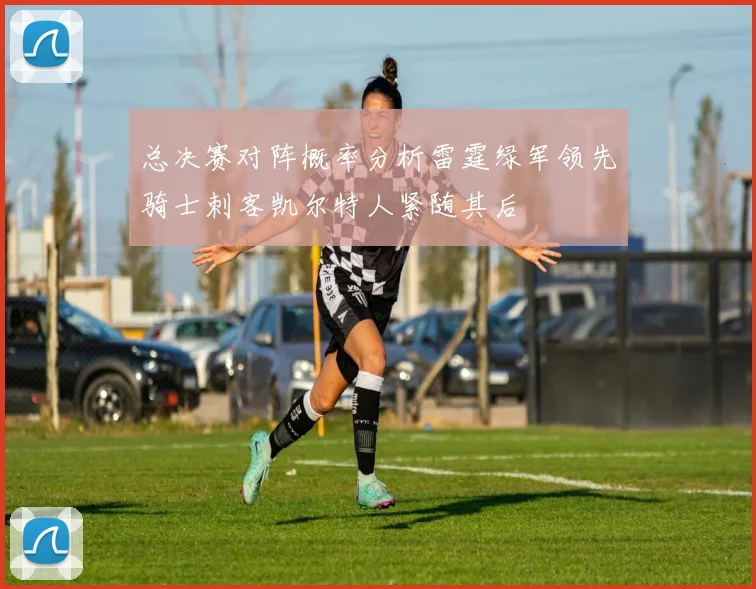 总决赛对阵概率分析雷霆绿军领先骑士刺客凯尔特人紧随其后