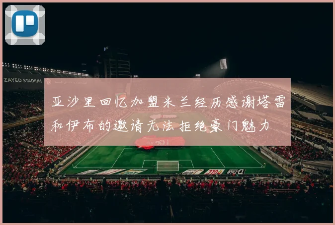 亚沙里回忆加盟米兰经历感谢塔雷和伊布的邀请无法拒绝豪门魅力