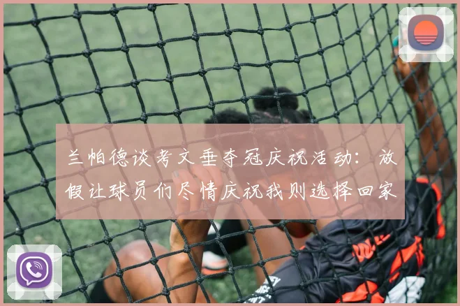 兰帕德谈考文垂夺冠庆祝活动：放假让球员们尽情庆祝我则选择回家休息