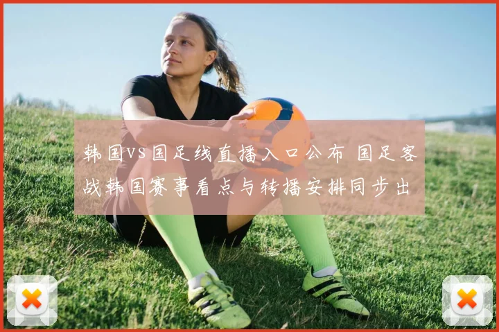 韩国vs国足线直播入口公布 国足客战韩国赛事看点与转播安排同步出炉