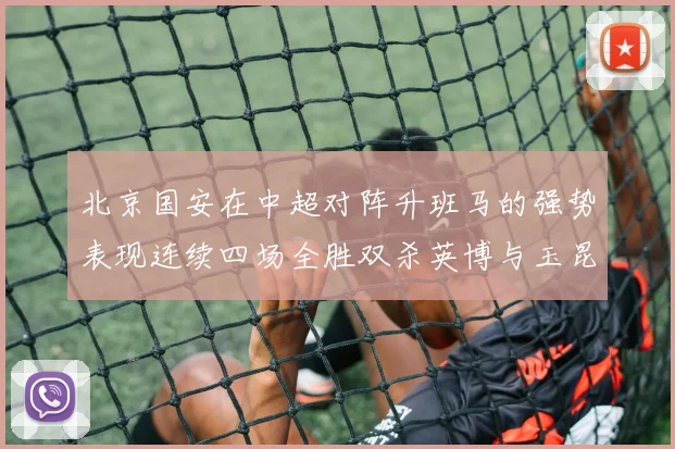 北京国安在中超对阵升班马的强势表现连续四场全胜双杀英博与玉昆