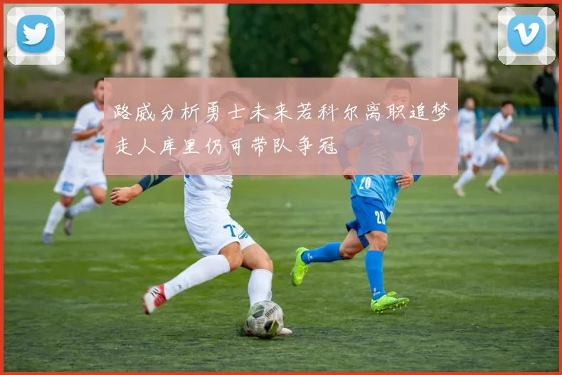 路威分析勇士未来若科尔离职追梦走人库里仍可带队争冠