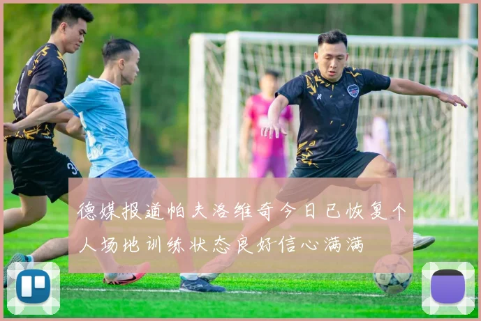 德媒报道帕夫洛维奇今日已恢复个人场地训练状态良好信心满满